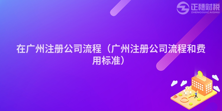 在廣州注冊(cè)公司流程（廣州注冊(cè)公司流程和費(fèi)用標(biāo)準(zhǔn)）