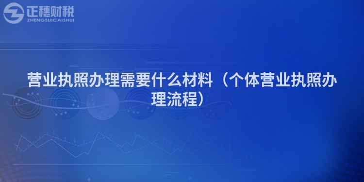 營業(yè)執(zhí)照辦理需要什么材料（個(gè)體營業(yè)執(zhí)照辦理流程）