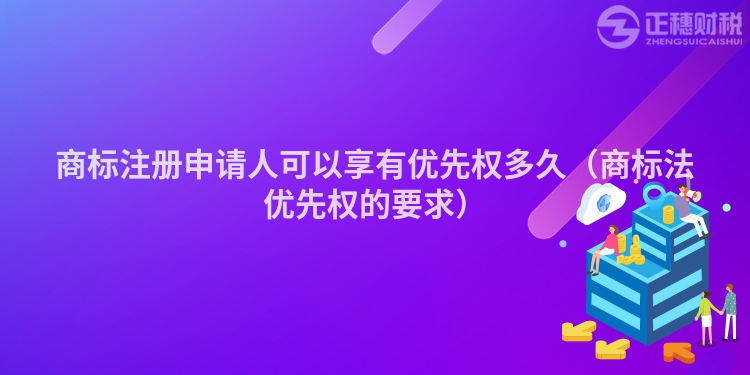 商標(biāo)注冊申請人可以享有優(yōu)先權(quán)多久（商標(biāo)法優(yōu)先權(quán)的要求）