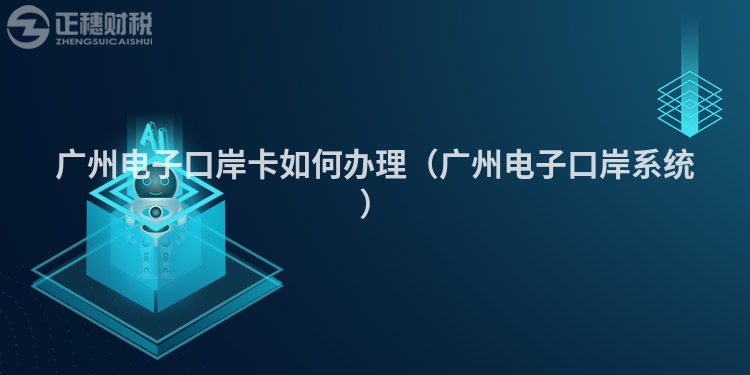 廣州電子口岸卡如何辦理（廣州電子口岸系統(tǒng)）