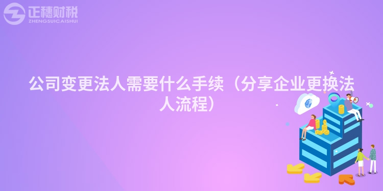 公司變更法人需要什么手續(xù)（分享企業(yè)更換法人流程）