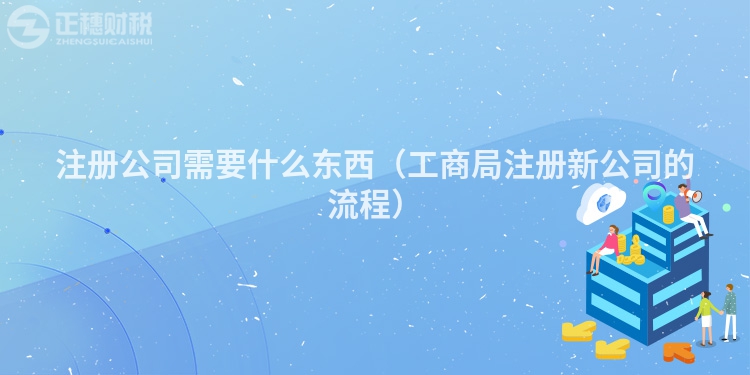 注冊公司需要什么東西（工商局注冊新公司的流程）