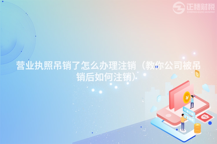 營業(yè)執(zhí)照吊銷了怎么辦理注銷(教你公司被吊銷后如何注銷)