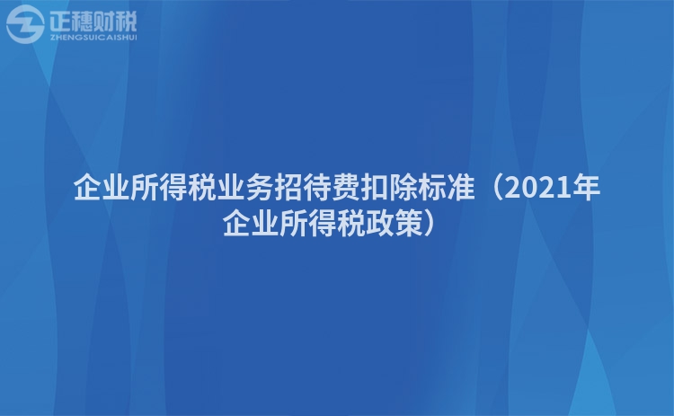 企業(yè)所得稅業(yè)務(wù)招待費(fèi)扣除標(biāo)準(zhǔn)（2021年企業(yè)所得稅政策）