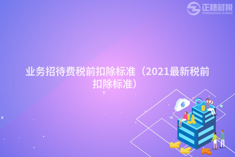 業(yè)務(wù)招待費(fèi)稅前扣除標(biāo)準(zhǔn)(2021最新稅前扣除標(biāo)準(zhǔn))