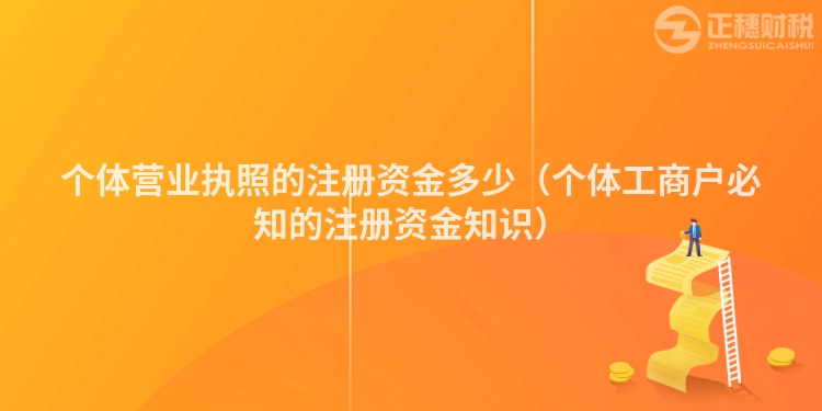 個(gè)體營業(yè)執(zhí)照的注冊資金多少(個(gè)體工商戶必知的注冊資金知識)