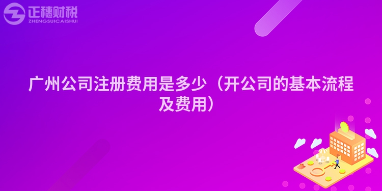 廣州公司注冊(cè)費(fèi)用是多少(開(kāi)公司的基本流程及費(fèi)用)