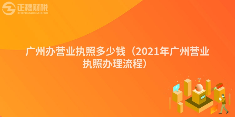 廣州辦營業(yè)執(zhí)照多少錢（2021年廣州營業(yè)執(zhí)照辦理流程）