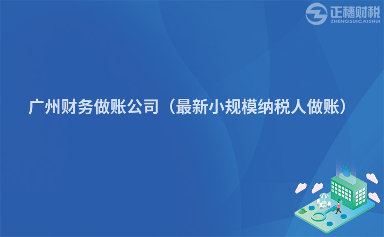廣州財(cái)務(wù)做賬公司(最新小規(guī)模納稅人做賬)