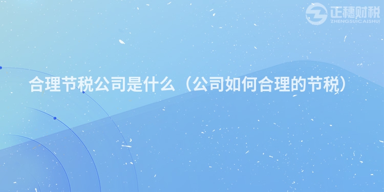 合理節(jié)稅公司是什么（公司如何合理的節(jié)稅）