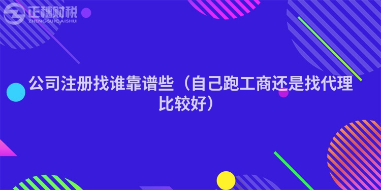 公司注冊找誰靠譜些（自己跑工商還是找代理比較好）