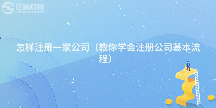怎樣注冊(cè)一家公司(教你學(xué)會(huì)注冊(cè)公司基本流程)
