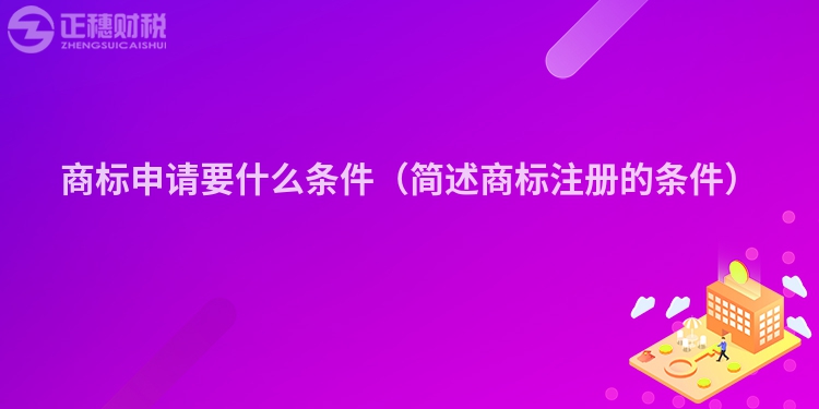 商標(biāo)申請(qǐng)要什么條件(簡(jiǎn)述商標(biāo)注冊(cè)的條件)