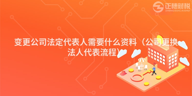 變更公司法定代表人需要什么資料(公司更換法人代表流程)