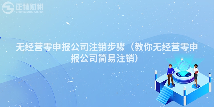 無經(jīng)營零申報公司注銷步驟(教你無經(jīng)營零申報公司簡易注銷)