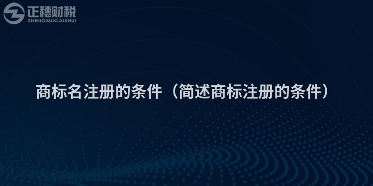 商標(biāo)名注冊(cè)的條件(簡(jiǎn)述商標(biāo)注冊(cè)的條件)