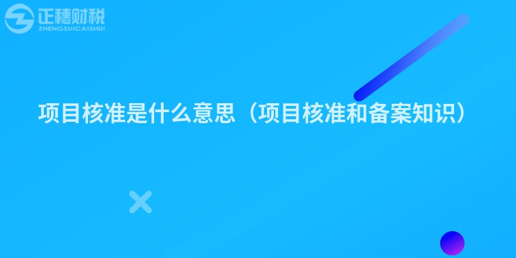項(xiàng)目核準(zhǔn)是什么意思（項(xiàng)目核準(zhǔn)和備案知識(shí)）