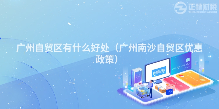 廣州自貿(mào)區(qū)有什么好處（廣州南沙自貿(mào)區(qū)優(yōu)惠政策）
