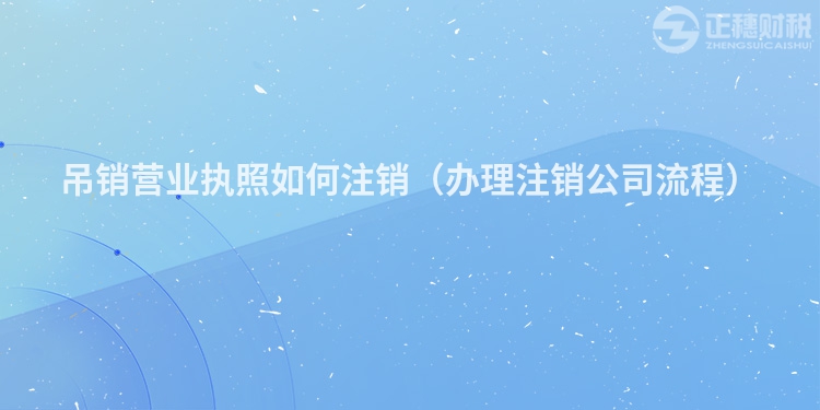 吊銷營業(yè)執(zhí)照如何注銷（辦理注銷公司流程）