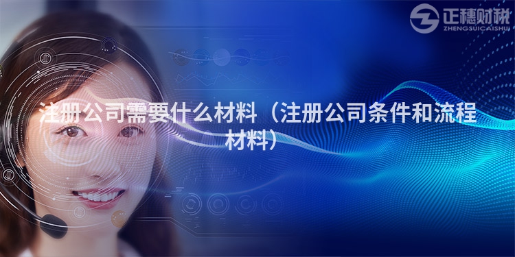注冊公司需要什么材料（注冊公司條件和流程材料）