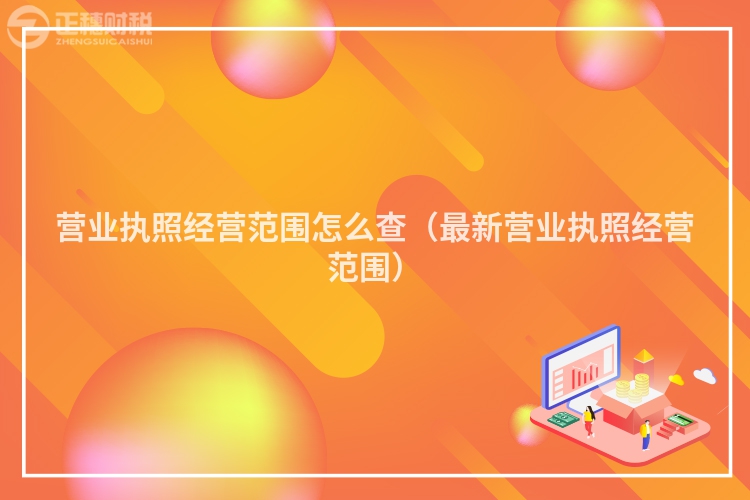 營(yíng)業(yè)執(zhí)照經(jīng)營(yíng)范圍怎么查（最新?tīng)I(yíng)業(yè)執(zhí)照經(jīng)營(yíng)范圍）