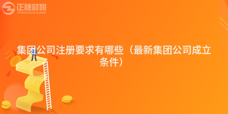 集團公司注冊要求有哪些（最新集團公司成立條件）