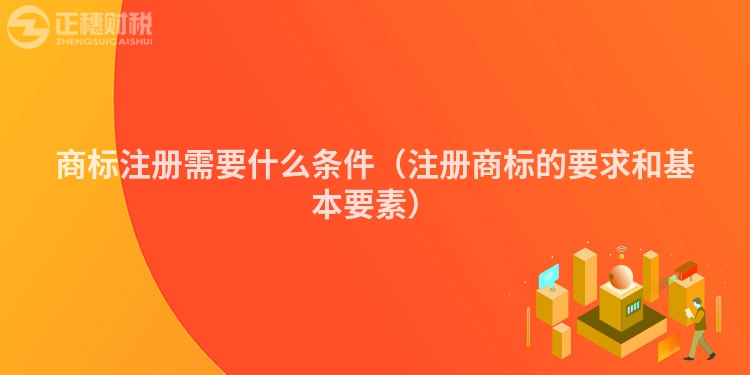 商標(biāo)注冊(cè)需要什么條件（注冊(cè)商標(biāo)的要求和基本要素）