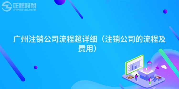 廣州注銷公司流程超詳細（注銷公司的流程及費用）