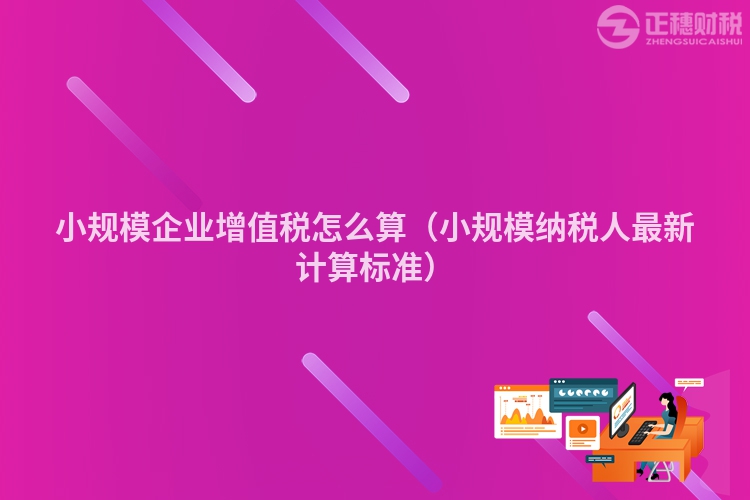 小規(guī)模企業(yè)增值稅怎么算（小規(guī)模納稅人最新計(jì)算標(biāo)準(zhǔn)）
