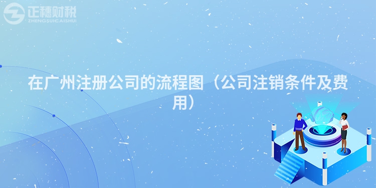 在廣州注冊公司的流程圖（公司注銷條件及費(fèi)用）