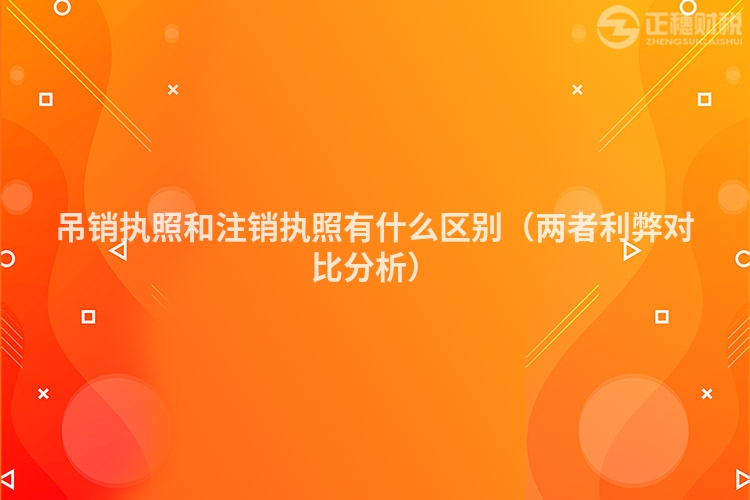吊銷(xiāo)執(zhí)照和注銷(xiāo)執(zhí)照有什么區(qū)別(兩者利弊對(duì)比分析)