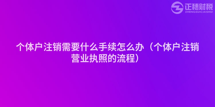個體戶注銷需要什么手續(xù)怎么辦（個體戶注銷營業(yè)執(zhí)照的流程）
