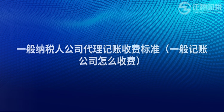 一般納稅人公司代理記賬收費(fèi)標(biāo)準(zhǔn)（一般記賬公司怎么收費(fèi)）