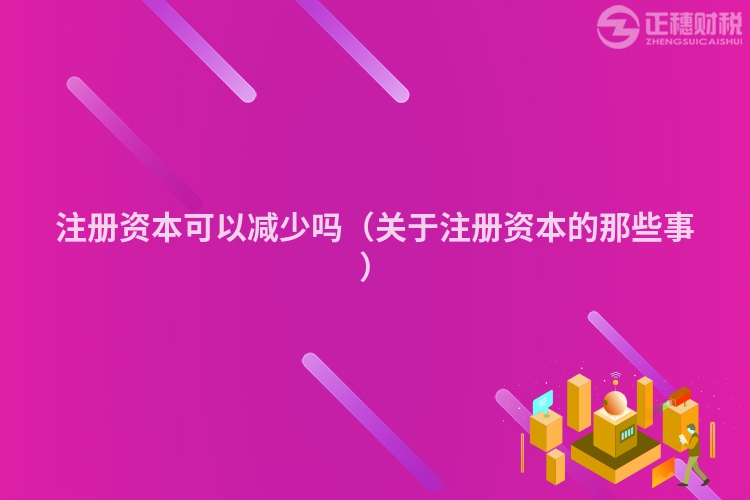 注冊(cè)資本可以減少嗎（關(guān)于注冊(cè)資本的那些事）