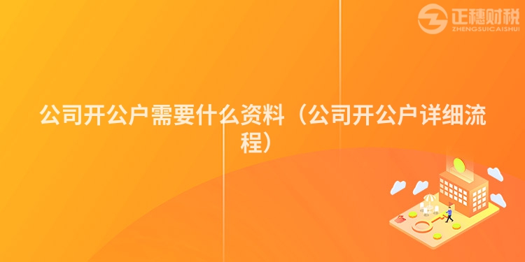 公司開公戶需要什么資料(公司開公戶詳細(xì)流程)