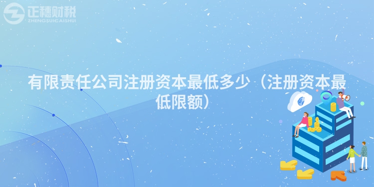有限責任公司注冊資本最低多少（注冊資本最低限額）