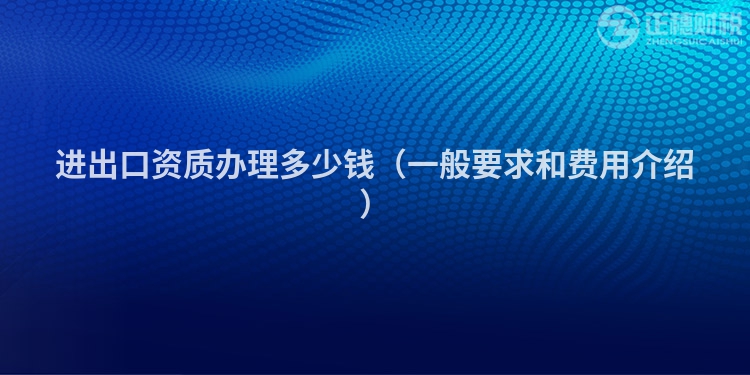 進出口資質(zhì)辦理多少錢（一般要求和費用介紹）