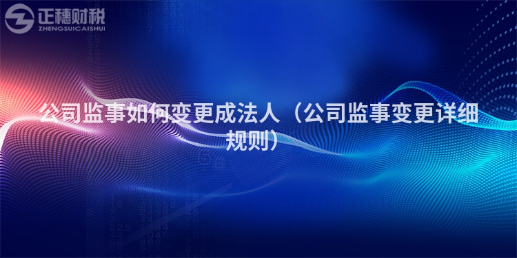 公司監(jiān)事如何變更成法人（公司監(jiān)事變更詳細(xì)規(guī)則）