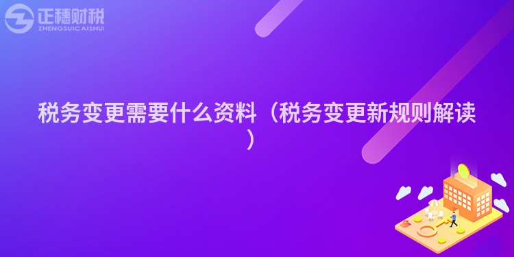 稅務(wù)變更需要什么資料(稅務(wù)變更新規(guī)則解讀)