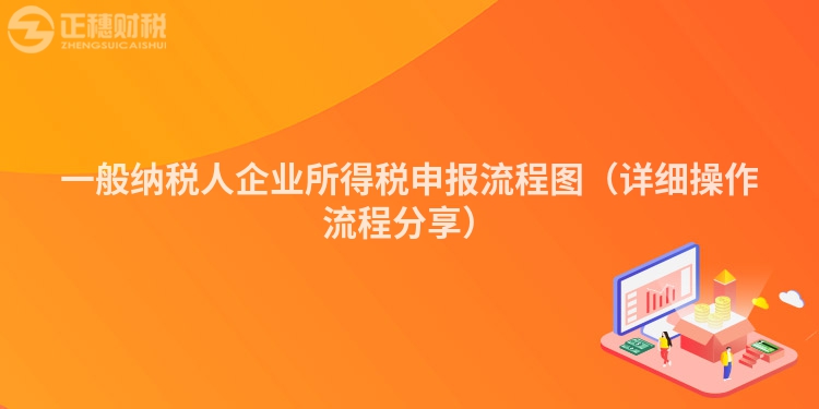一般納稅人企業(yè)所得稅申報(bào)流程圖（詳細(xì)操作流程分享）