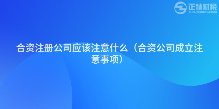 合資注冊(cè)公司應(yīng)該注意什么(合資公司成立注意事項(xiàng))