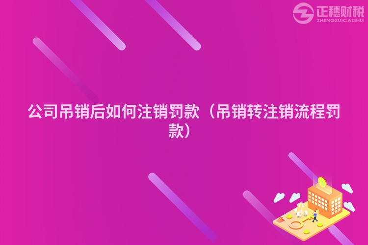 公司吊銷后如何注銷罰款(吊銷轉(zhuǎn)注銷流程罰款)
