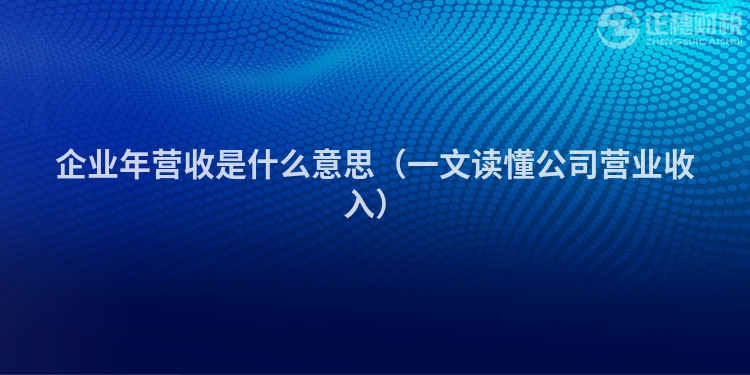 企業(yè)年?duì)I收是什么意思(一文讀懂公司營業(yè)收入)