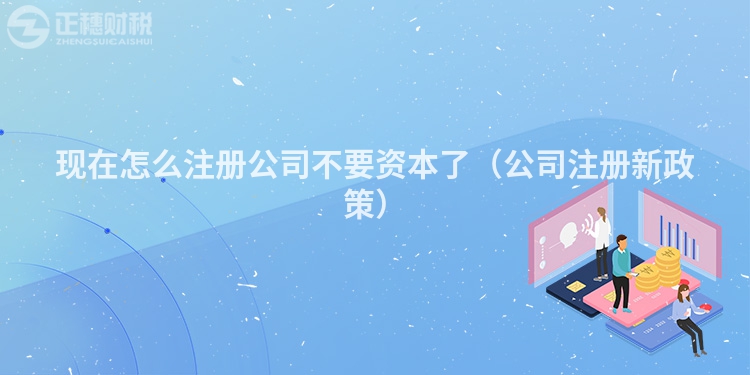 現(xiàn)在怎么注冊(cè)公司不要資本了(公司注冊(cè)新政策)