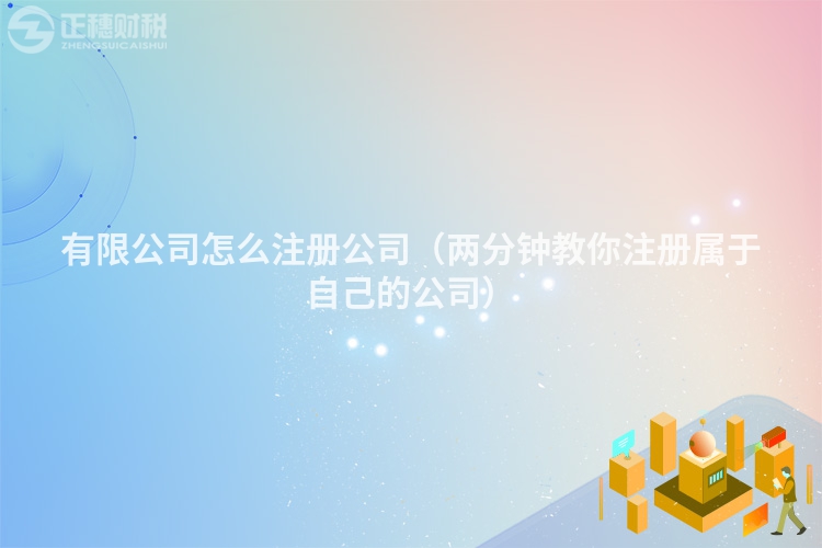 有限公司怎么注冊公司（兩分鐘教你注冊屬于自己的公司）