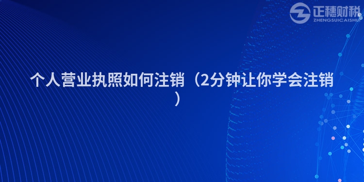 個人營業(yè)執(zhí)照如何注銷（2分鐘讓你學(xué)會注銷）