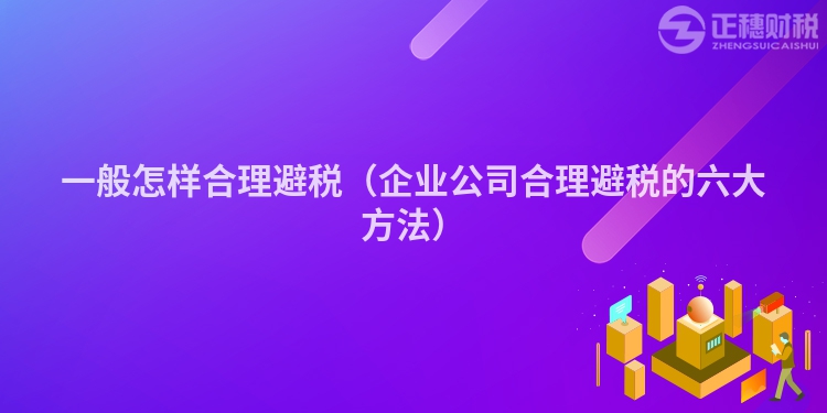一般怎樣合理避稅（企業(yè)公司合理避稅的六大方法）