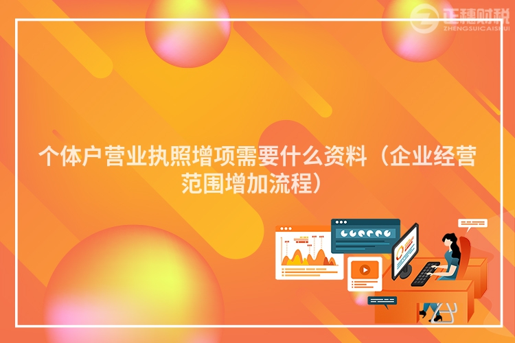 個(gè)體戶(hù)營(yíng)業(yè)執(zhí)照增項(xiàng)需要什么資料(企業(yè)經(jīng)營(yíng)范圍增加流程)