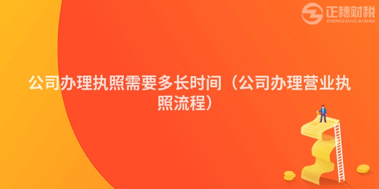 公司辦理執(zhí)照需要多長時間（公司辦理營業(yè)執(zhí)照流程）