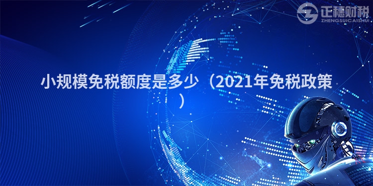小規(guī)模免稅額度是多少（2021年免稅政策）